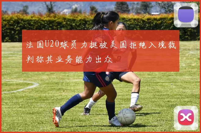 法国U20球员力挺被美国拒绝入境裁判称其业务能力出众