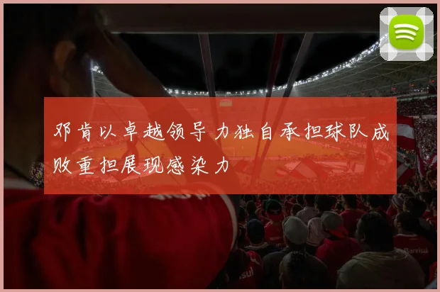 邓肯以卓越领导力独自承担球队成败重担展现感染力