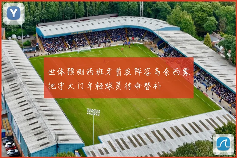 世体预测西班牙首发阵容乌奈西蒙把守大门年轻球员待命替补