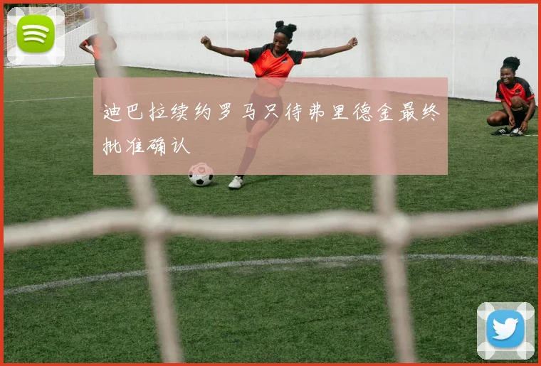 迪巴拉续约罗马只待弗里德金最终批准确认