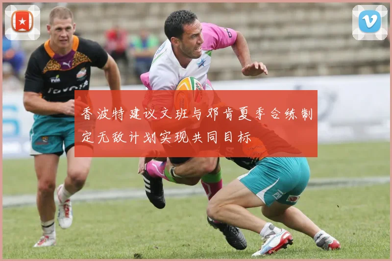 香波特建议文班与邓肯夏季合练制定无敌计划实现共同目标