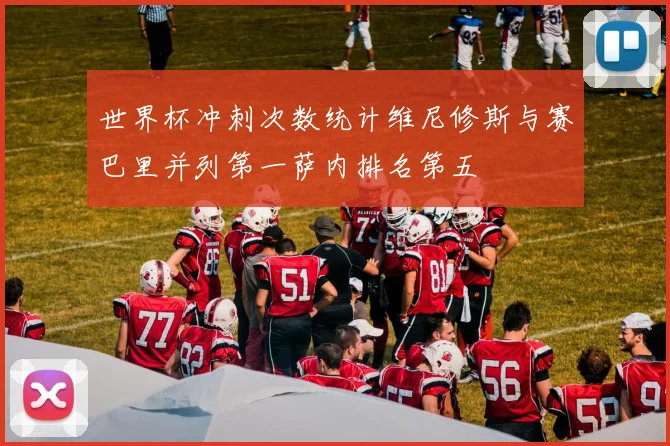 世界杯冲刺次数统计维尼修斯与赛巴里并列第一萨内排名第五