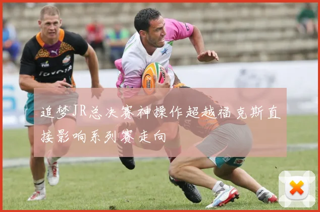 追梦JR总决赛神操作超越福克斯直接影响系列赛走向