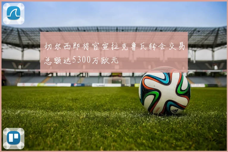 切尔西即将官宣拉克鲁瓦转会交易总额达5300万欧元