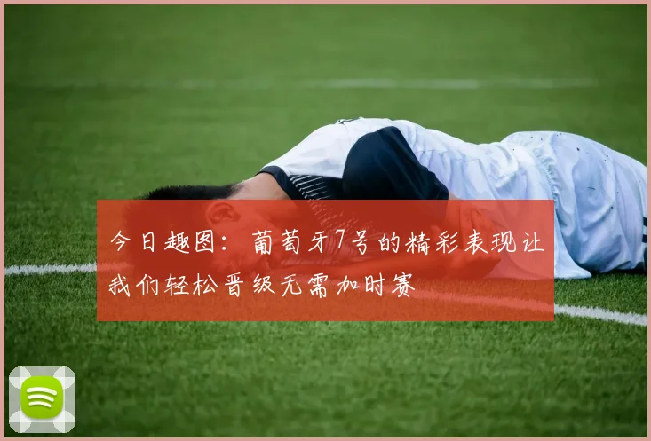 今日趣图：葡萄牙7号的精彩表现让我们轻松晋级无需加时赛