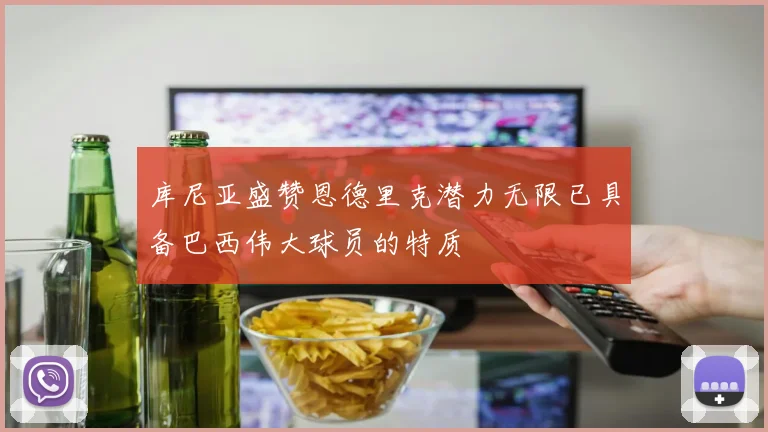 库尼亚盛赞恩德里克潜力无限已具备巴西伟大球员的特质