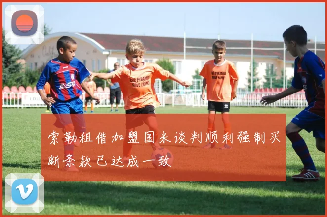 索勒租借加盟国米谈判顺利强制买断条款已达成一致
