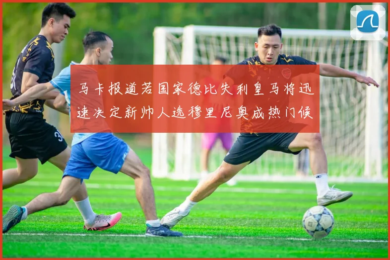 马卡报道若国家德比失利皇马将迅速决定新帅人选穆里尼奥成热门候选