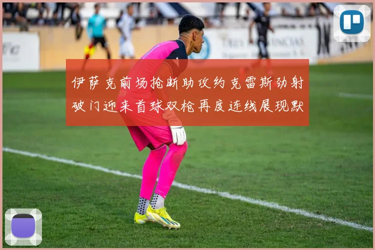 伊萨克前场抢断助攻约克雷斯劲射破门迎来首球双枪再度连线展现默契