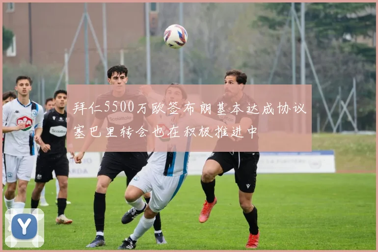 拜仁5500万欧签布朗基本达成协议塞巴里转会也在积极推进中