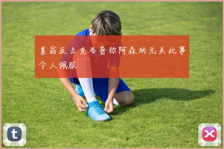 基翁反击克洛普称阿森纳无关此事令人佩服