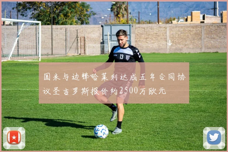国米与边锋哈莱利达成五年合同协议圣吉罗斯报价约2500万欧元