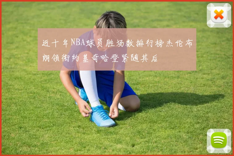 近十年NBA球员胜场数排行榜杰伦布朗领衔约基奇哈登紧随其后